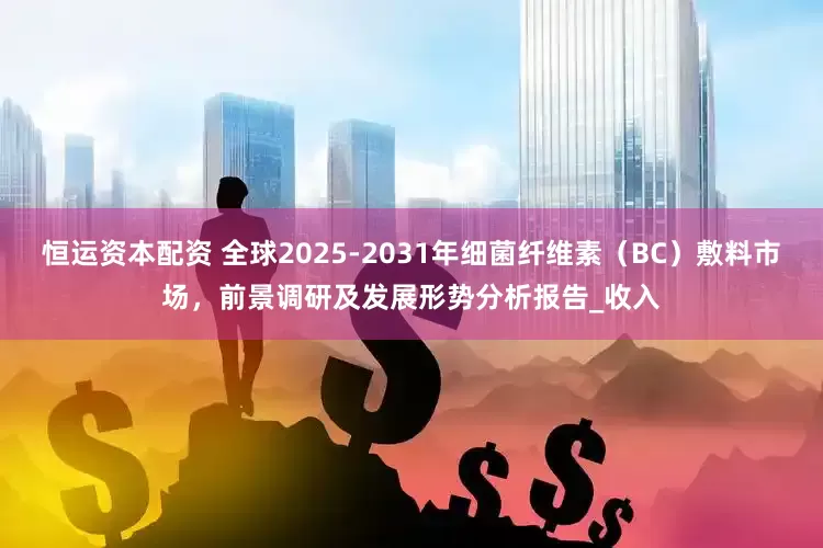 恒运资本配资 全球2025-2031年细菌纤维素（BC）敷料市场，前景调研及发展形势分析报告_收入