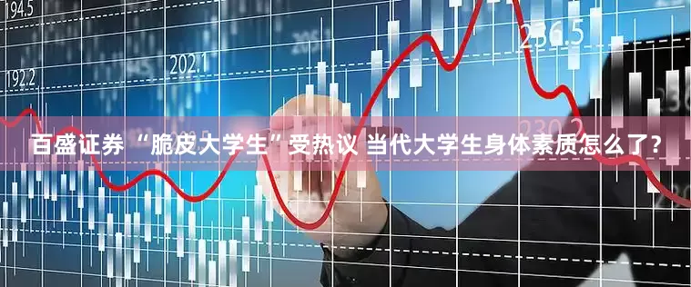 百盛证券 “脆皮大学生”受热议 当代大学生身体素质怎么了？