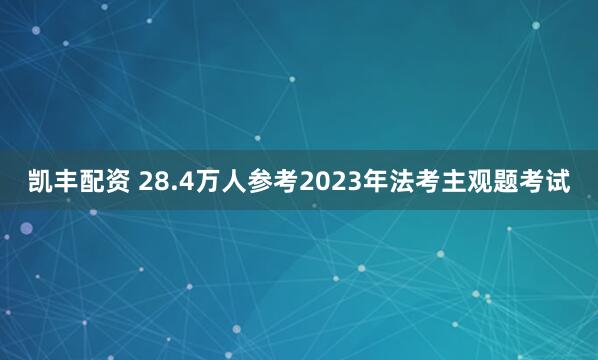 凯丰配资 28.4万人参考2023年法考主观题考试
