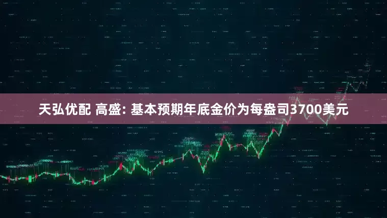 天弘优配 高盛: 基本预期年底金价为每盎司3700美元