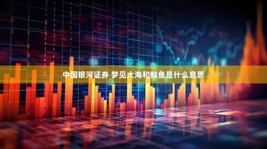 中国银河证券 梦见大海和鲸鱼是什么意思