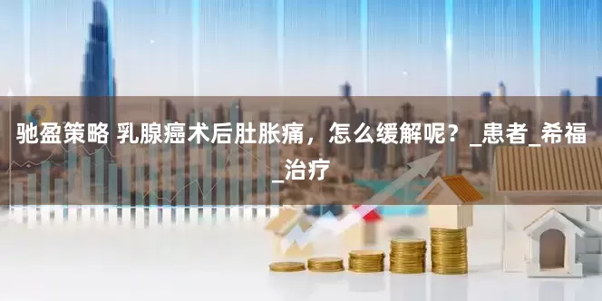 驰盈策略 乳腺癌术后肚胀痛，怎么缓解呢？_患者_希福_治疗