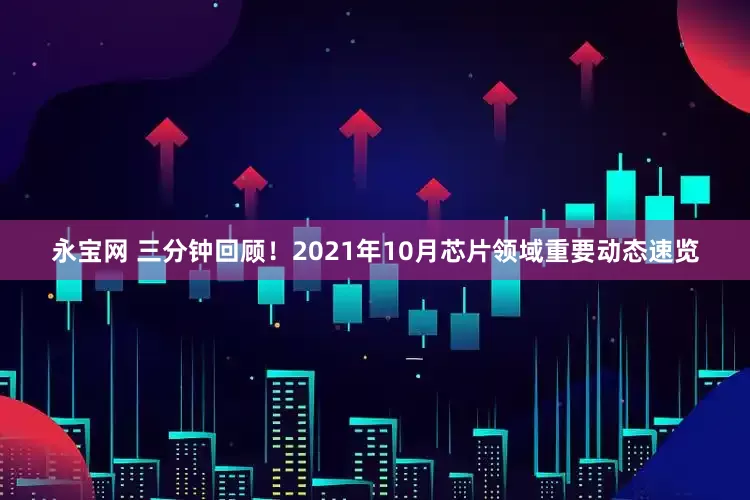 永宝网 三分钟回顾！2021年10月芯片领域重要动态速览