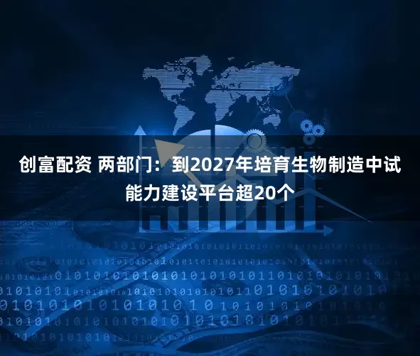 创富配资 两部门：到2027年培育生物制造中试能力建设平台超20个