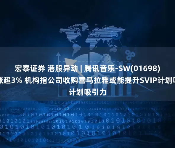宏泰证券 港股异动 | 腾讯音乐-SW(01698)盘中涨超3% 机构指公司收购喜马拉雅或能提升SVIP计划吸引力