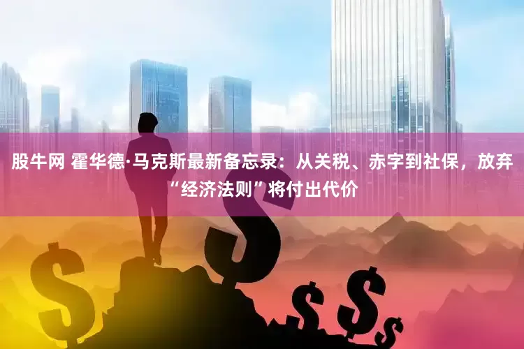 股牛网 霍华德·马克斯最新备忘录：从关税、赤字到社保，放弃“经济法则”将付出代价