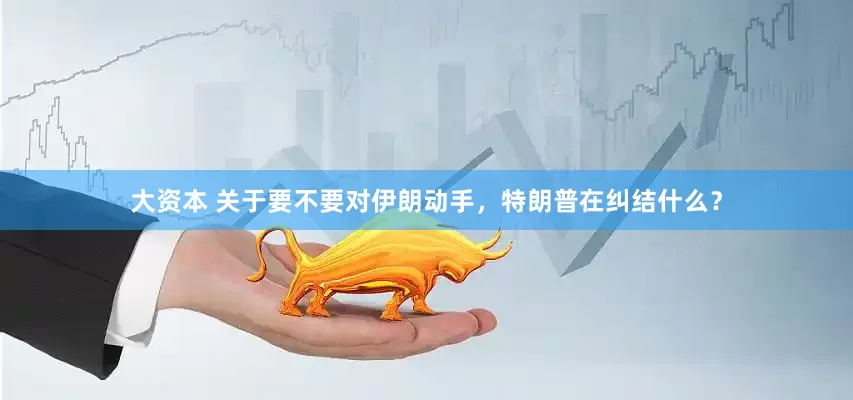 大资本 关于要不要对伊朗动手，特朗普在纠结什么？