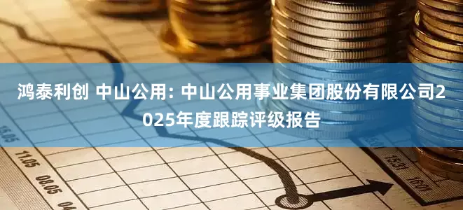 鸿泰利创 中山公用: 中山公用事业集团股份有限公司2025年度跟踪评级报告