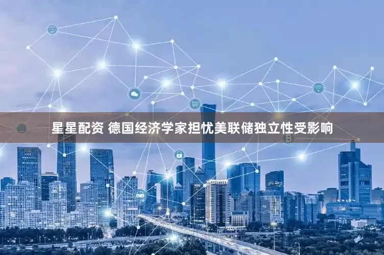 星星配资 德国经济学家担忧美联储独立性受影响