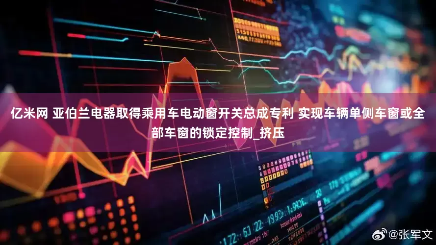 亿米网 亚伯兰电器取得乘用车电动窗开关总成专利 实现车辆单侧车窗或全部车窗的锁定控制_挤压