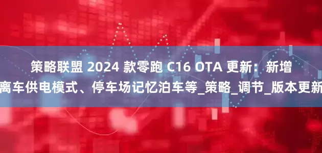 策略联盟 2024 款零跑 C16 OTA 更新：新增离车供电模式、停车场记忆泊车等_策略_调节_版本更新