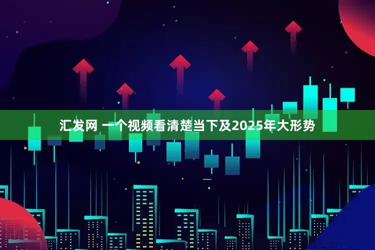 汇发网 一个视频看清楚当下及2025年大形势