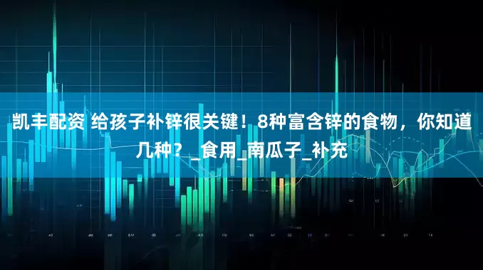 凯丰配资 给孩子补锌很关键！8种富含锌的食物，你知道几种？_食用_南瓜子_补充