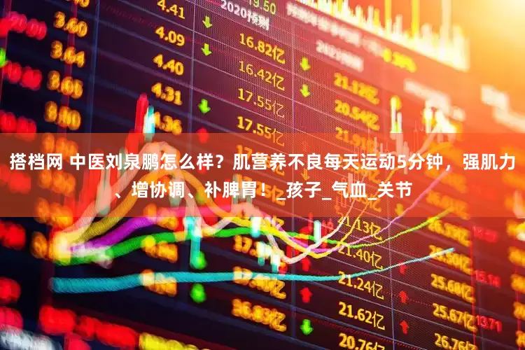 搭档网 中医刘泉鹏怎么样？肌营养不良每天运动5分钟，强肌力、增协调、补脾胃！_孩子_气血_关节