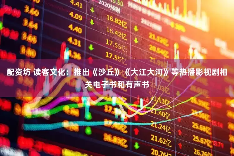 配资坊 读客文化：推出《沙丘》《大江大河》等热播影视剧相关电子书和有声书