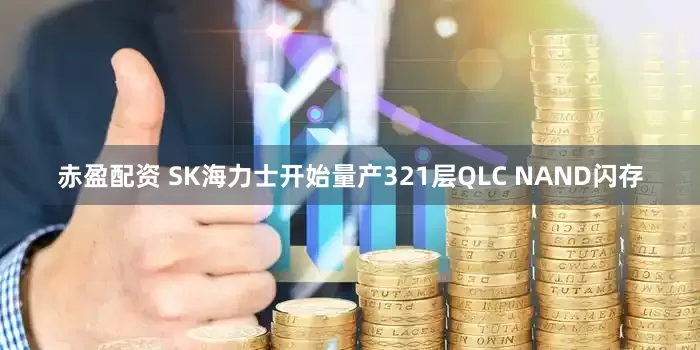 赤盈配资 SK海力士开始量产321层QLC NAND闪存