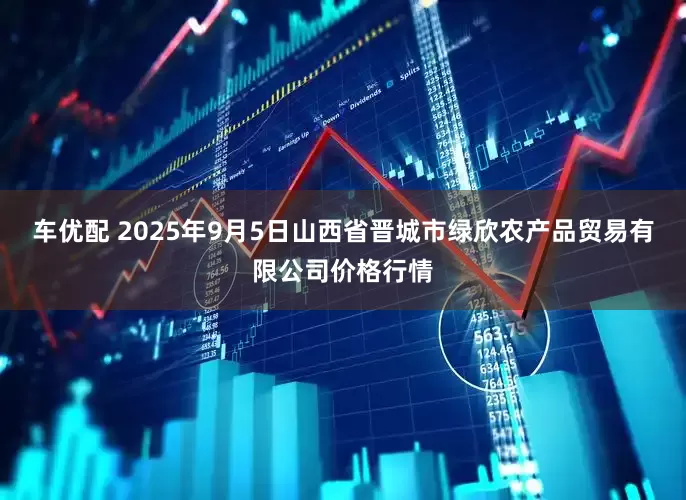 车优配 2025年9月5日山西省晋城市绿欣农产品贸易有限公司价格行情