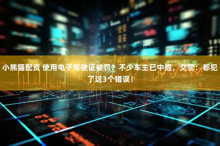 小熊猫配资 使用电子驾驶证被罚？不少车主已中招，交警：都犯了这3个错误！