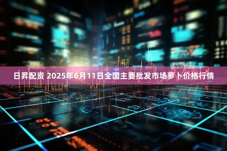 日昇配资 2025年6月11日全国主要批发市场萝卜价格行情