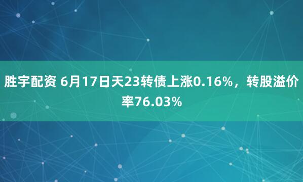 胜宇配资 6月17日天23转债上涨0.16%，转股溢价率76.03%