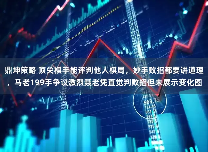 鼎坤策略 顶尖棋手能评判他人棋局，妙手败招都要讲道理，马老199手争议激烈聂老凭直觉判败招但未展示变化图