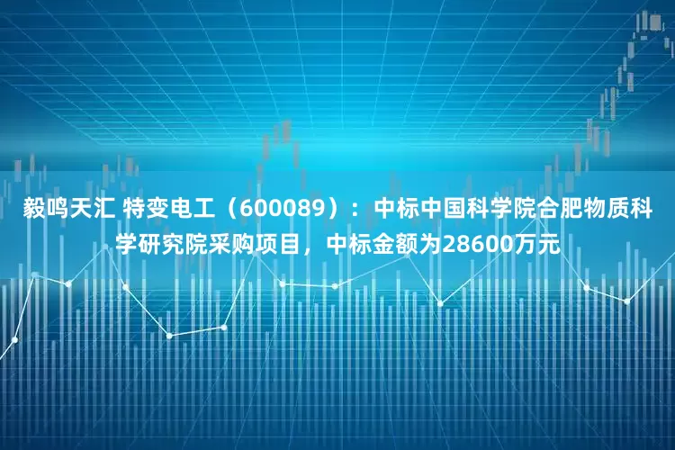 毅鸣天汇 特变电工(600089):中标中国科学院合肥物质科学研究院采购项目,中标金额为28600万元