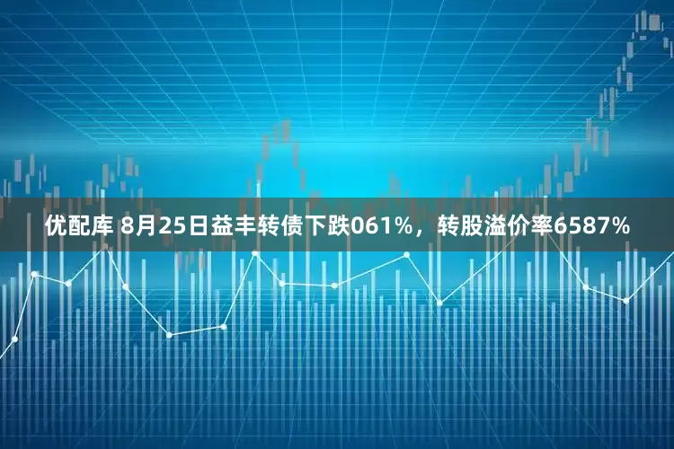 优配库 8月25日益丰转债下跌061%,转股溢价率6587%