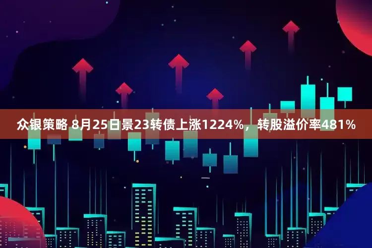 众银策略 8月25日景23转债上涨1224%,转股溢价率481%