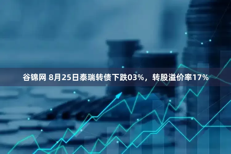 谷锦网 8月25日泰瑞转债下跌03%,转股溢价率17%