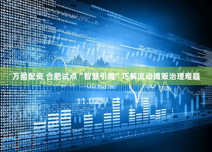 万盈配资 合肥试点“智慧引摊”巧解流动摊贩治理难题